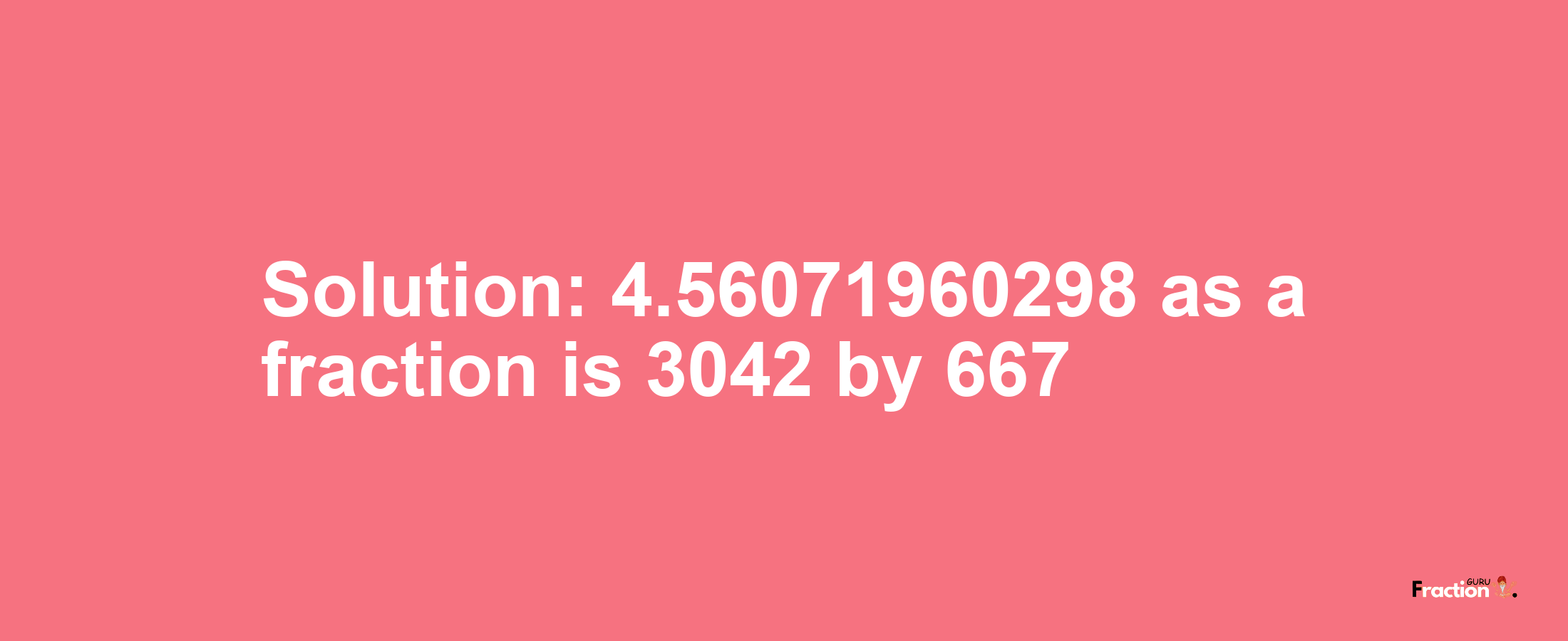 Solution:4.56071960298 as a fraction is 3042/667